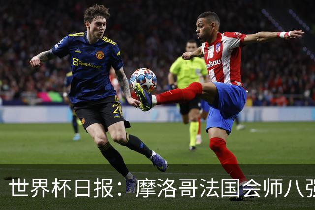 世界杯日报：摩洛哥法国会师八强 图赫尔辟谣球员使用伟哥