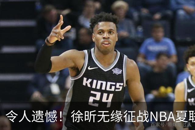 令人遗憾！徐昕无缘征战NBA夏联，原因曝光，球迷惋惜，杜锋躺枪