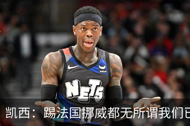 凯西：踢法国挪威都无所谓我们已创造历史 加盟尤文？签我很划算