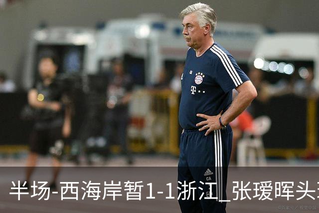 半场-西海岸暂1-1浙江 张瑷晖头球斩获中超首球彭欣力扳平
