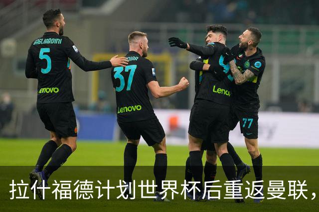 拉什福德计划世界杯后重返曼联，设法续租回巴萨！4000万违约条款名存实亡