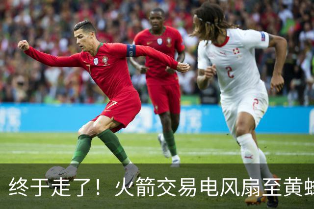 终于走了！火箭交易电风扇至黄蜂 还搭了3个次轮签