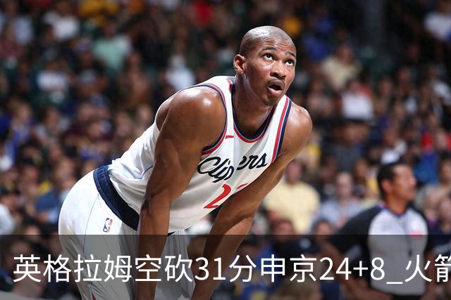 英格拉姆空砍31分申京24+8 火箭逆转险胜鹈鹕