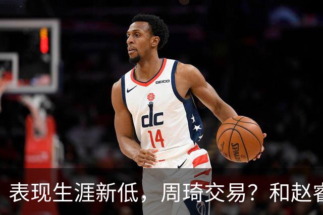表现生涯新低，周琦交易？和赵睿互动，谁注意他表态，去向曝光